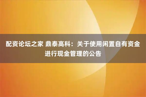 配资论坛之家 鼎泰高科：关于使用闲置自有资金进行现金管理的公告