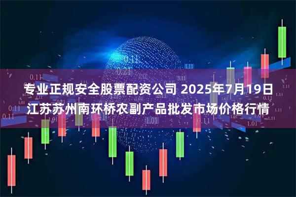 专业正规安全股票配资公司 2025年7月19日江苏苏州南环桥农副产品批发市场价格行情