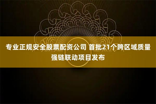 专业正规安全股票配资公司 首批21个跨区域质量强链联动项目发布