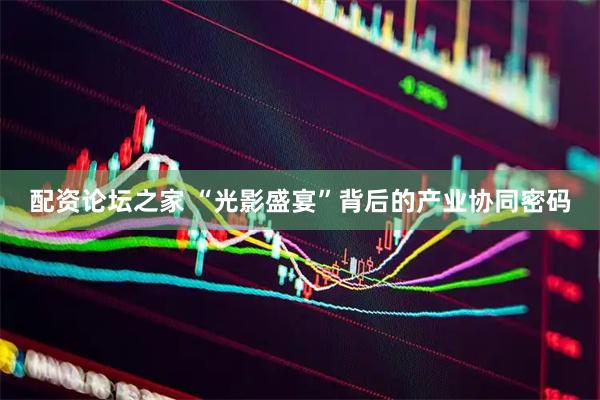 配资论坛之家 “光影盛宴”背后的产业协同密码