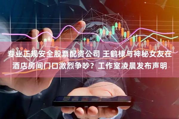 专业正规安全股票配资公司 王鹤棣与神秘女友在酒店房间门口激烈争吵？工作室凌晨发布声明