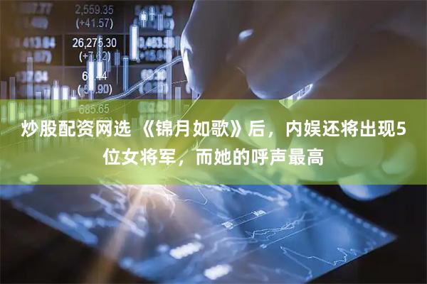 炒股配资网选 《锦月如歌》后，内娱还将出现5位女将军，而她的呼声最高