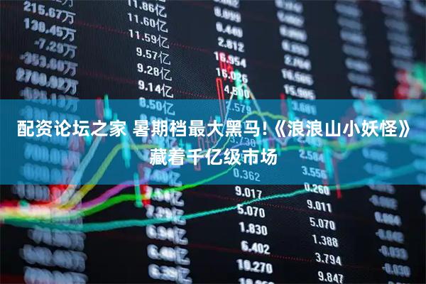 配资论坛之家 暑期档最大黑马!《浪浪山小妖怪》藏着千亿级市场