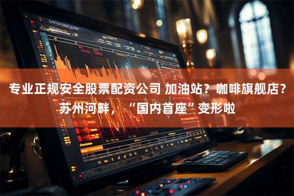 专业正规安全股票配资公司 加油站？咖啡旗舰店？苏州河畔， “国内首座”变形啦
