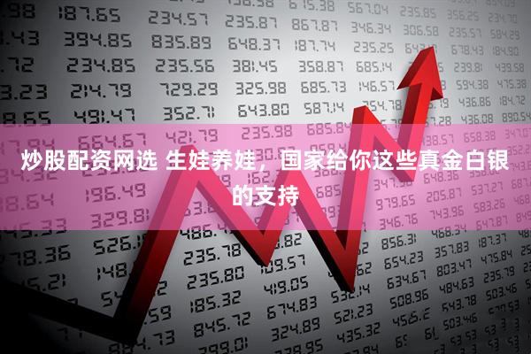 炒股配资网选 生娃养娃，国家给你这些真金白银的支持