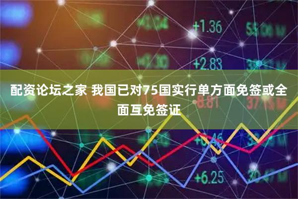 配资论坛之家 我国已对75国实行单方面免签或全面互免签证