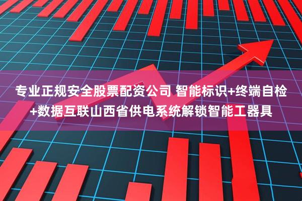 专业正规安全股票配资公司 智能标识+终端自检+数据互联山西省供电系统解锁智能工器具