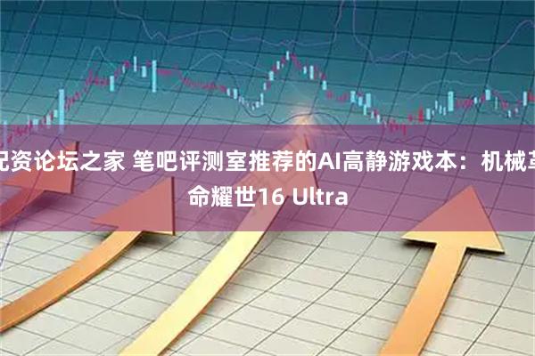 配资论坛之家 笔吧评测室推荐的AI高静游戏本：机械革命耀世16 Ultra