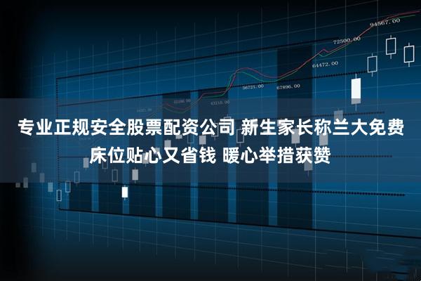 专业正规安全股票配资公司 新生家长称兰大免费床位贴心又省钱 暖心举措获赞