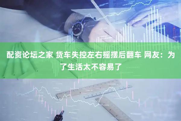 配资论坛之家 货车失控左右摇摆后翻车 网友：为了生活太不容易了