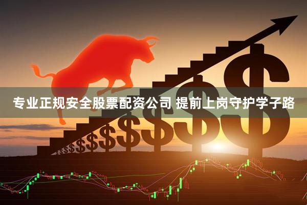 专业正规安全股票配资公司 提前上岗守护学子路