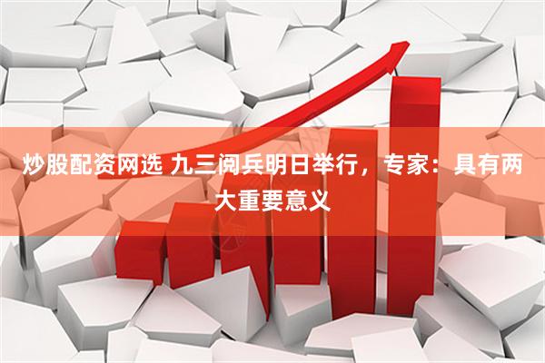 炒股配资网选 九三阅兵明日举行，专家：具有两大重要意义