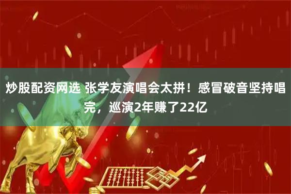 炒股配资网选 张学友演唱会太拼！感冒破音坚持唱完，巡演2年赚了22亿