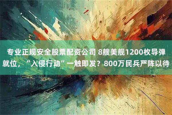 专业正规安全股票配资公司 8艘美舰1200枚导弹就位，“入侵行动”一触即发？800万民兵严阵以待