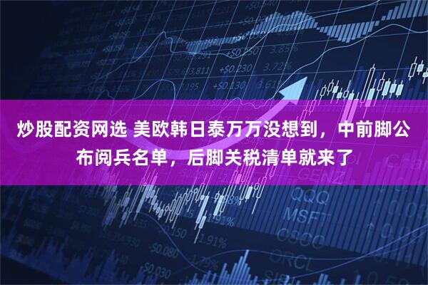 炒股配资网选 美欧韩日泰万万没想到，中前脚公布阅兵名单，后脚关税清单就来了