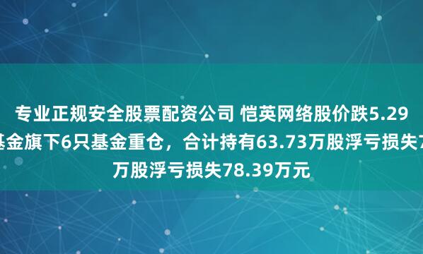专业正规安全股票配资公司 恺英网络股价跌5.29%，中金基金旗下6只基金重仓，合计持有63.73万股浮亏损失78.39万元