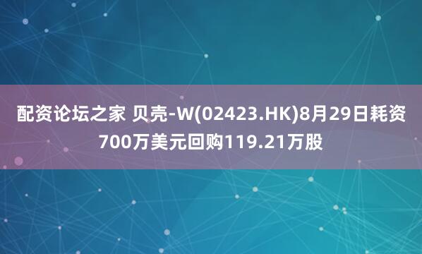 配资论坛之家 贝壳-W(02423.HK)8月29日耗资700万美元回购119.21万股