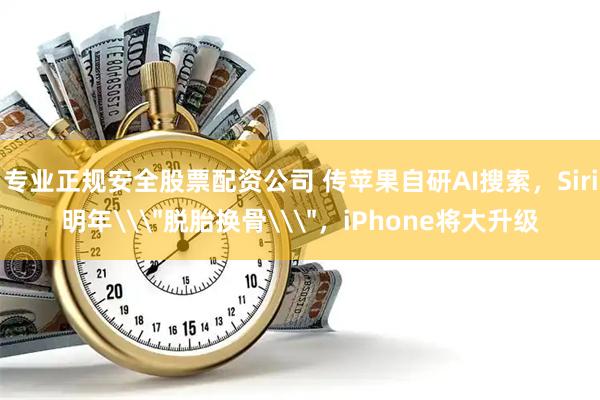 专业正规安全股票配资公司 传苹果自研AI搜索，Siri明年\＂脱胎换骨\＂，iPhone将大升级