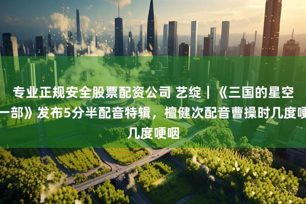 专业正规安全股票配资公司 艺绽｜《三国的星空第一部》发布5分半配音特辑，檀健次配音曹操时几度哽咽