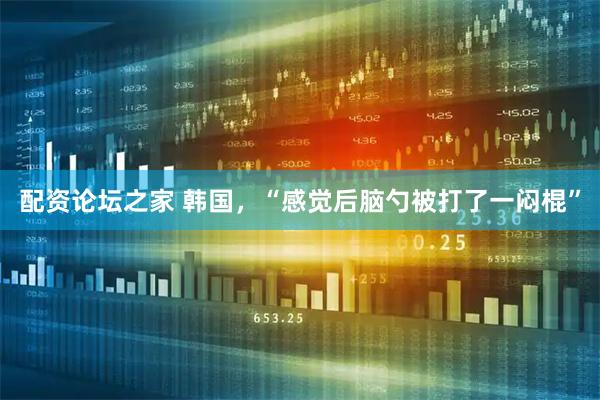 配资论坛之家 韩国，“感觉后脑勺被打了一闷棍”