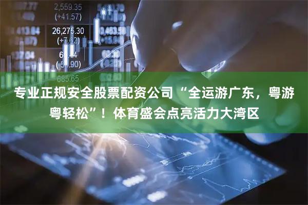 专业正规安全股票配资公司 “全运游广东，粤游粤轻松”！体育盛会点亮活力大湾区