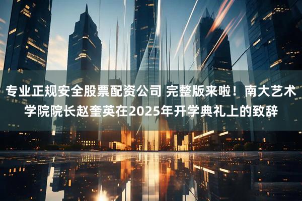 专业正规安全股票配资公司 完整版来啦！南大艺术学院院长赵奎英在2025年开学典礼上的致辞