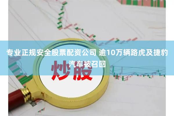 专业正规安全股票配资公司 逾10万辆路虎及捷豹汽车被召回