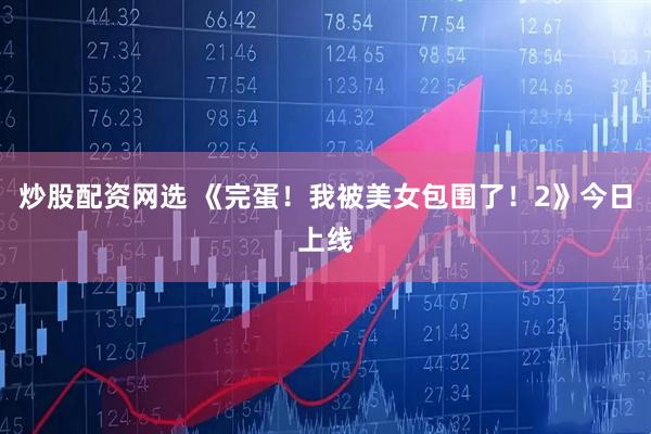 炒股配资网选 《完蛋！我被美女包围了！2》今日上线