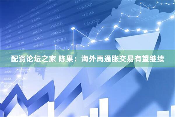 配资论坛之家 陈果：海外再通胀交易有望继续