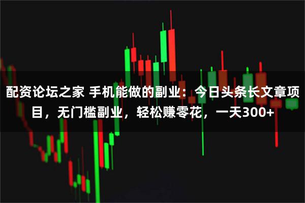 配资论坛之家 手机能做的副业:今日头条长文章项目,无门槛副业,轻松赚零花,一天300+