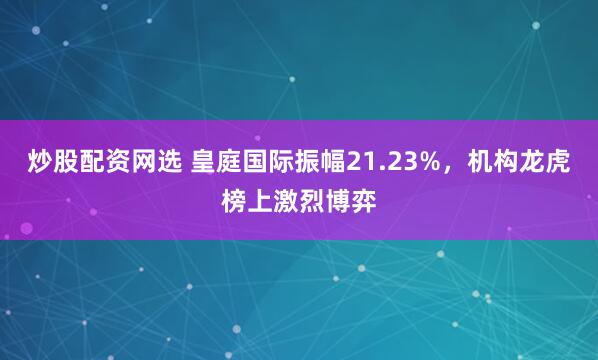 炒股配资网选 皇庭国际振幅21.23%,机构龙虎榜上激烈博弈