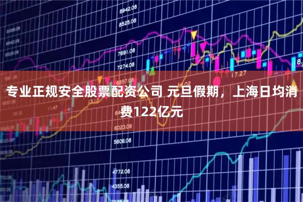 专业正规安全股票配资公司 元旦假期,上海日均消费122亿元