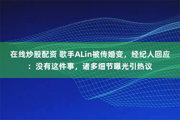 在线炒股配资 歌手ALin被传婚变，经纪人回应：没有这件事，诸多细节曝光引热议