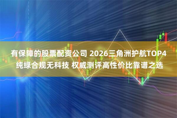 有保障的股票配资公司 2026三角洲护航TOP4 纯绿合规无科技 权威测评高性价比靠谱之选