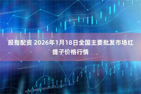 股指配资 2026年1月18日全国主要批发市场红提子价格行情