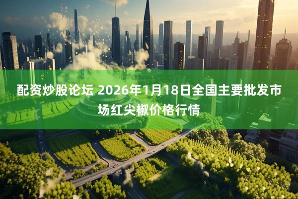 配资炒股论坛 2026年1月18日全国主要批发市场红尖椒价格行情