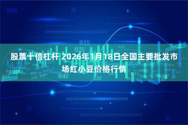 股票十倍杠杆 2026年1月18日全国主要批发市场红小豆价格行情