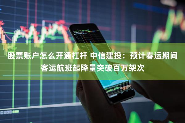 股票账户怎么开通杠杆 中信建投：预计春运期间客运航班起降量突破百万架次