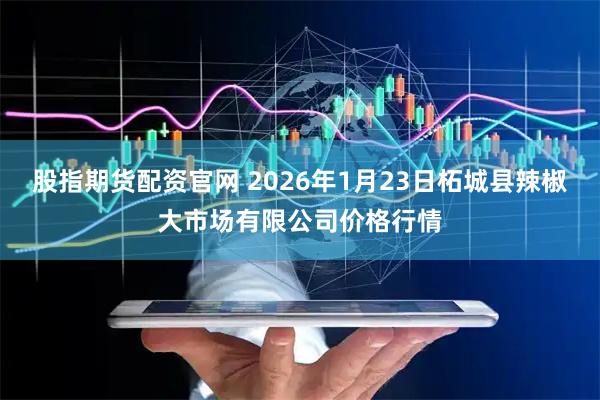 股指期货配资官网 2026年1月23日柘城县辣椒大市场有限公司价格行情