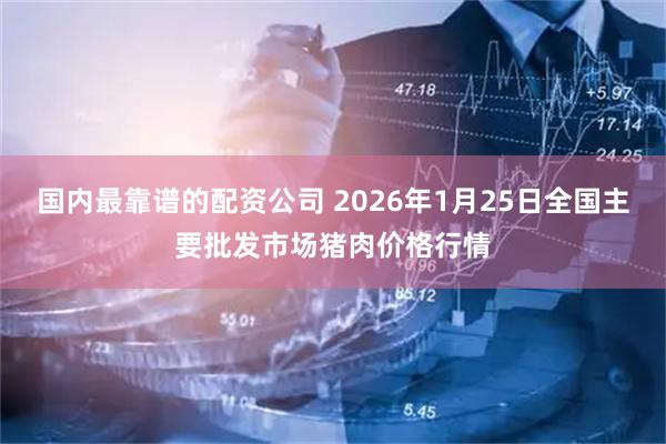 国内最靠谱的配资公司 2026年1月25日全国主要批发市场猪肉价格行情