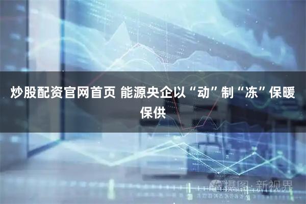 炒股配资官网首页 能源央企以“动”制“冻”保暖保供