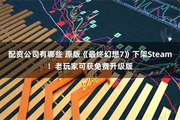 配资公司有哪些 原版《最终幻想7》下架Steam！老玩家可获免费升级版
