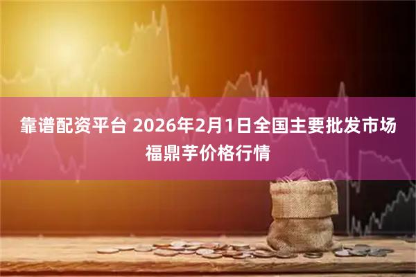 靠谱配资平台 2026年2月1日全国主要批发市场福鼎芋价格行情
