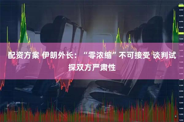 配资方案 伊朗外长：“零浓缩”不可接受 谈判试探双方严肃性