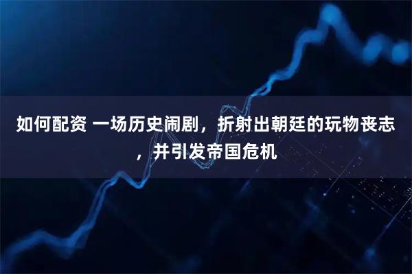 如何配资 一场历史闹剧，折射出朝廷的玩物丧志，并引发帝国危机