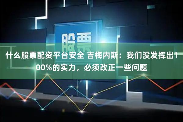 什么股票配资平台安全 吉梅内斯：我们没发挥出100%的实力，必须改正一些问题