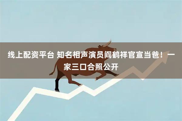 线上配资平台 知名相声演员阎鹤祥官宣当爸！一家三口合照公开