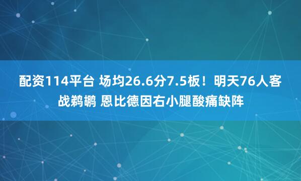 配资114平台 场均26.6分7.5板！明天76人客战鹈鹕 恩比德因右小腿酸痛缺阵