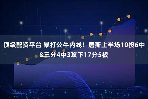 顶级配资平台 暴打公牛内线！唐斯上半场10投6中&三分4中3攻下17分5板