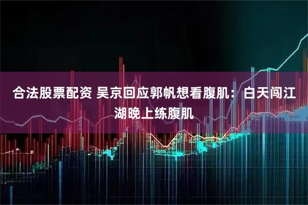 合法股票配资 吴京回应郭帆想看腹肌：白天闯江湖晚上练腹肌